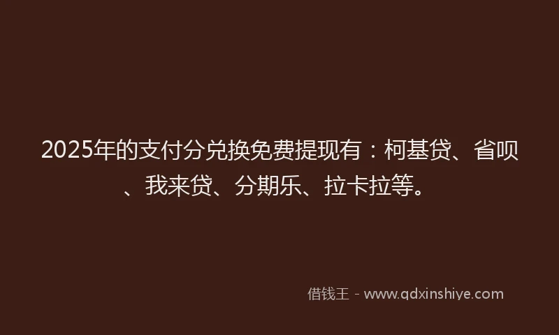 2025年的支付分兑换免费提现有：柯基贷、省呗、我来贷、分期乐、拉卡拉等。