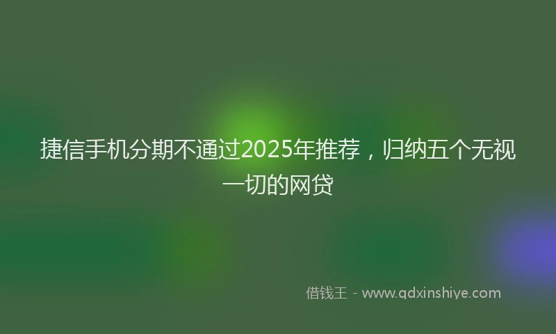 捷信手机分期不通过2025年推荐，归纳五个无视一切的网贷