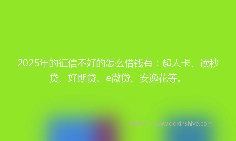 2025年的征信不好的怎么借钱有：超人卡、读秒贷、好期贷、e微贷、安逸花等。