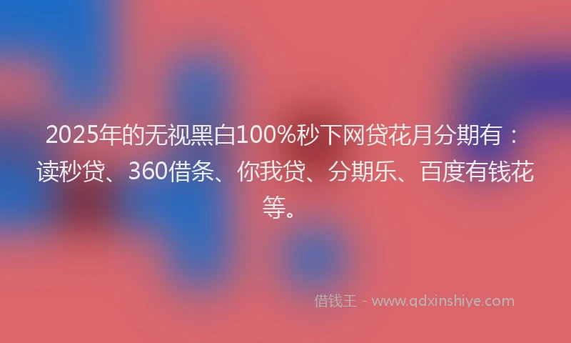2025年的无视黑白100%秒下网贷花月分期有：读秒贷、360借条、你我贷、分期乐、百度有钱花等。
