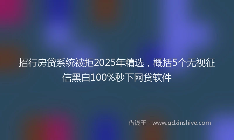 招行房贷系统被拒2025年精选，概括5个无视征信黑白100%秒下网贷软件