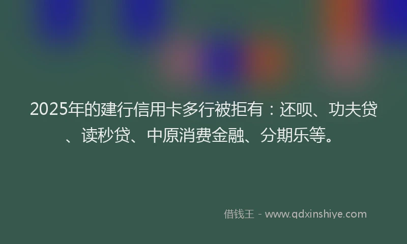 2025年的建行信用卡多行被拒有：还呗、功夫贷、读秒贷、中原消费金融、分期乐等。