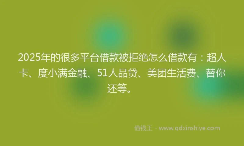 2025年的很多平台借款被拒绝怎么借款有：超人卡、度小满金融、51人品贷、美团生活费、替你还等。