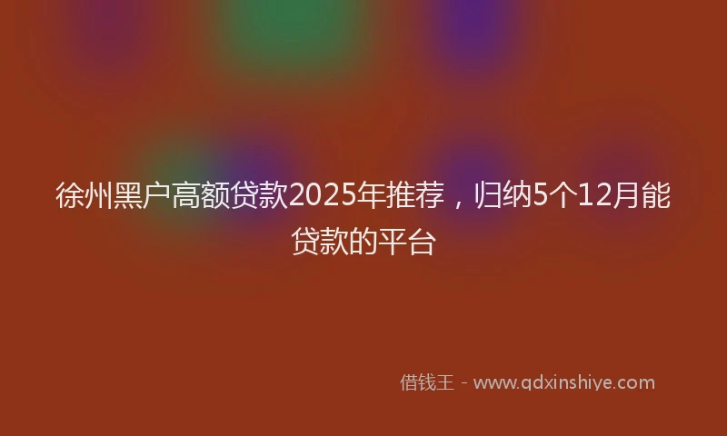 徐州黑户高额贷款2025年推荐，归纳5个12月能贷款的平台