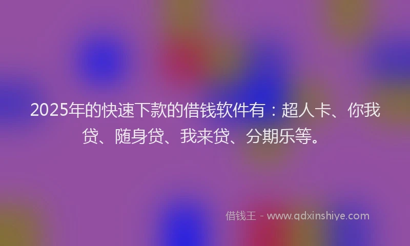 2025年的快速下款的借钱软件有：超人卡、你我贷、随身贷、我来贷、分期乐等。