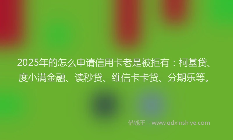 2025年的怎么申请信用卡老是被拒有：柯基贷、度小满金融、读秒贷、维信卡卡贷、分期乐等。