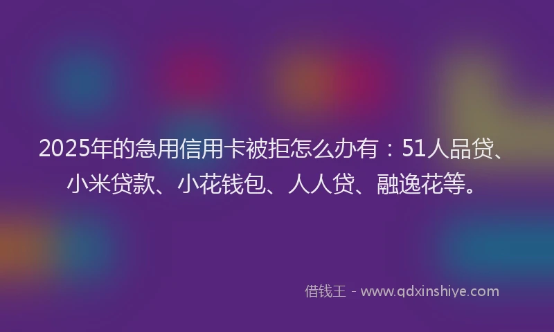 2025年的急用信用卡被拒怎么办有：51人品贷、小米贷款、小花钱包、人人贷、融逸花等。