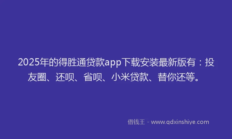 2025年的得胜通贷款app下载安装最新版有：投友圈、还呗、省呗、小米贷款、替你还等。