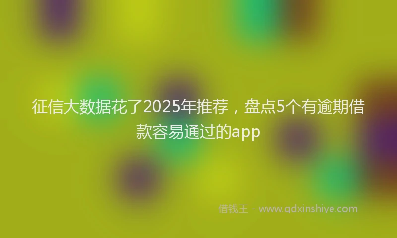 征信大数据花了2025年推荐，盘点5个有逾期借款容易通过的app