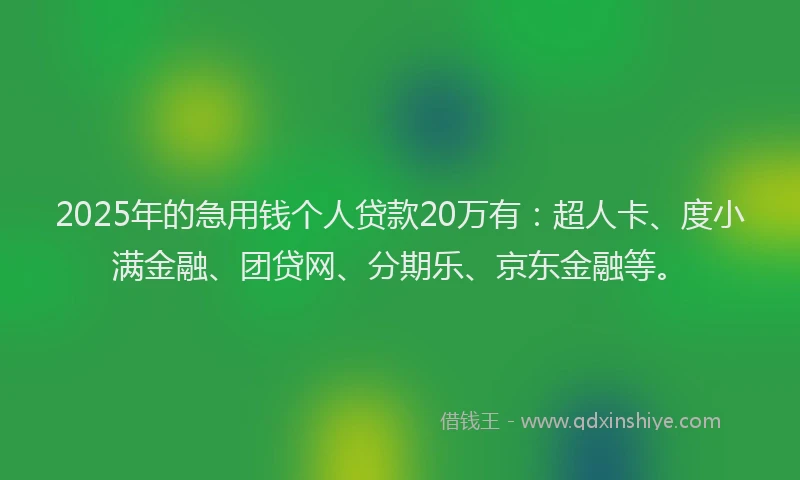 2025年的急用钱个人贷款20万有：超人卡、度小满金融、团贷网、分期乐、京东金融等。
