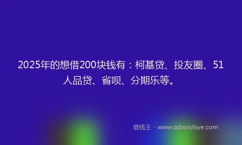 2025年的想借200块钱有：柯基贷、投友圈、51人品贷、省呗、分期乐等。