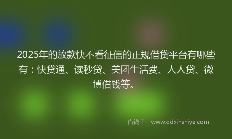 2025年的放款快不看征信的正规借贷平台有哪些有：快贷通、读秒贷、美团生活费、人人贷、微博借钱等。
