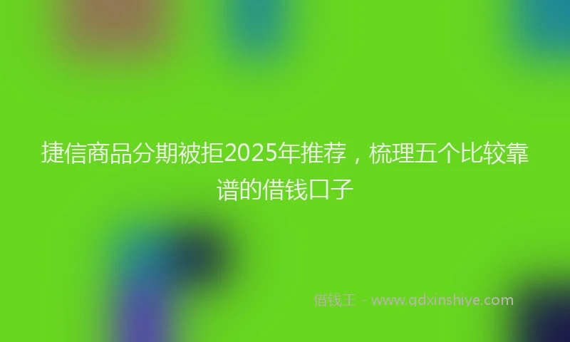 捷信商品分期被拒2025年推荐，梳理五个比较靠谱的借钱口子