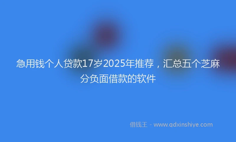 急用钱个人贷款17岁2025年推荐，汇总五个芝麻分负面借款的软件