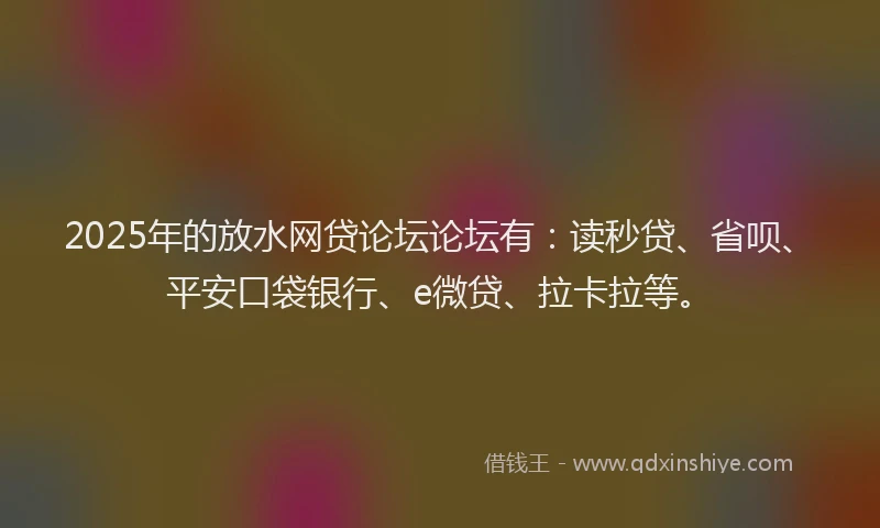 2025年的放水网贷论坛论坛有：读秒贷、省呗、平安口袋银行、e微贷、拉卡拉等。