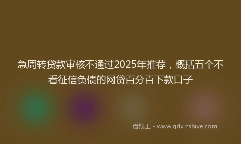 急周转贷款审核不通过2025年推荐，概括五个不看征信负债的网贷百分百下款口子