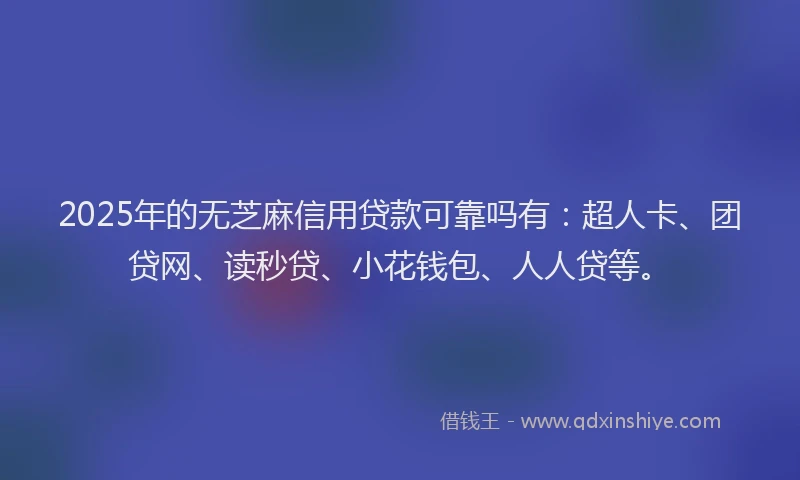 2025年的无芝麻信用贷款可靠吗有：超人卡、团贷网、读秒贷、小花钱包、人人贷等。