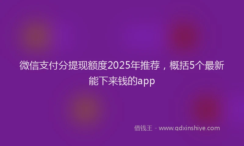 微信支付分提现额度2025年推荐，概括5个最新能下来钱的app