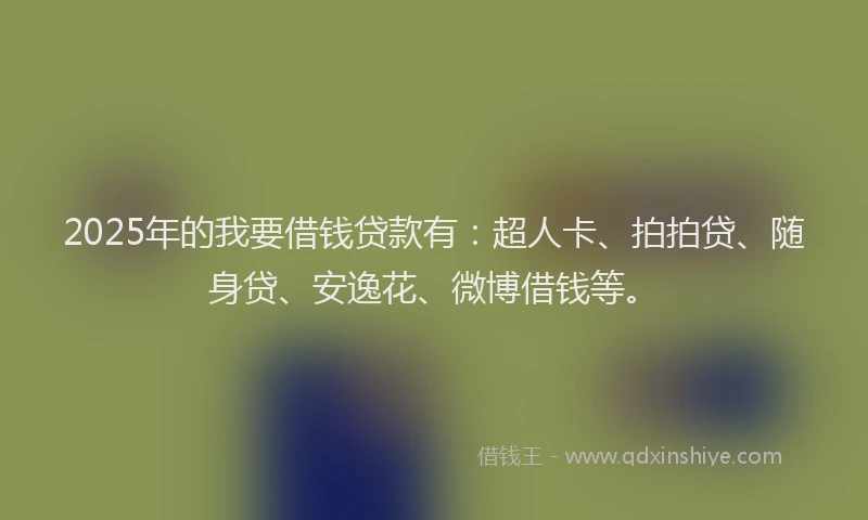 2025年的我要借钱贷款有：超人卡、拍拍贷、随身贷、安逸花、微博借钱等。