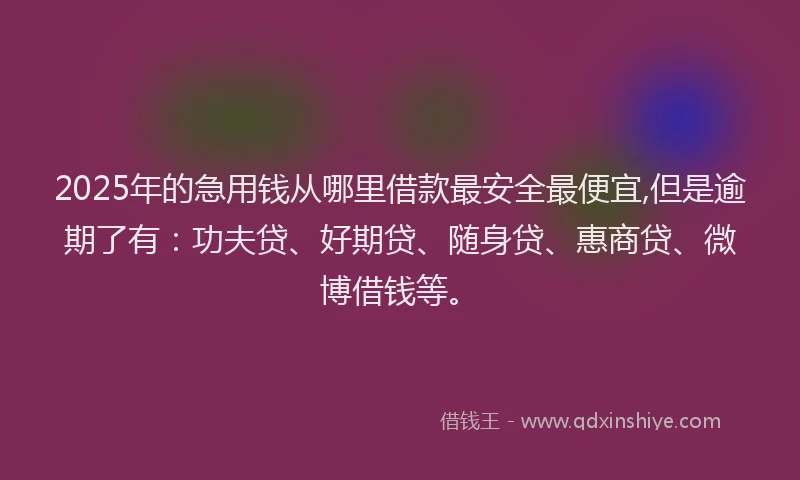 2025年的急用钱从哪里借款最安全最便宜,但是逾期了有：功夫贷、好期贷、随身贷、惠商贷、微博借钱等。