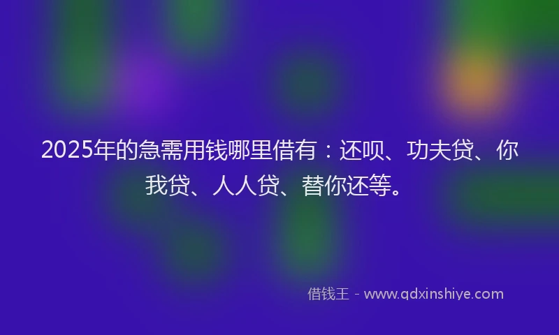 2025年的急需用钱哪里借有：还呗、功夫贷、你我贷、人人贷、替你还等。