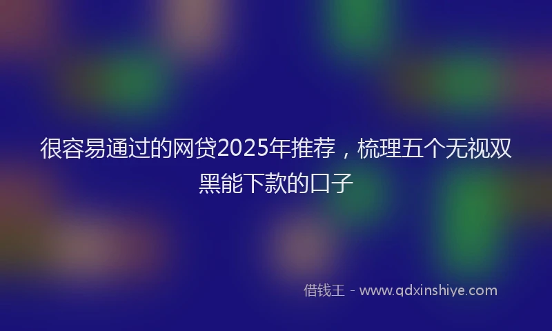 很容易通过的网贷2025年推荐，梳理五个无视双黑能下款的口子