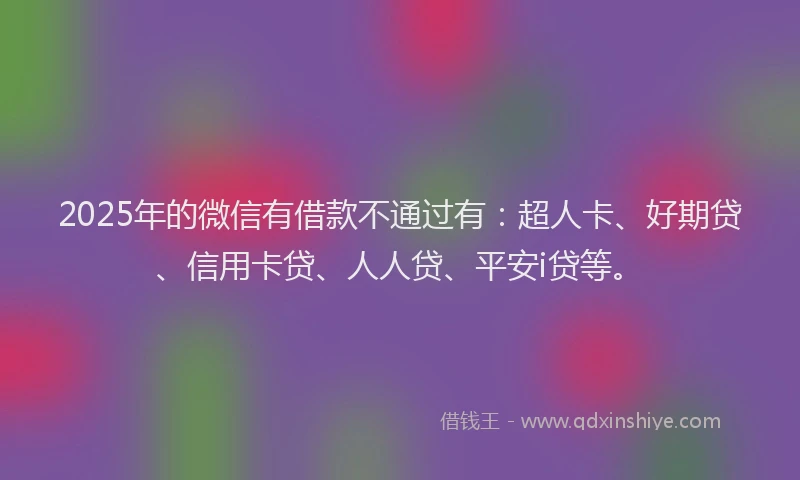 2025年的微信有借款不通过有：超人卡、好期贷、信用卡贷、人人贷、平安i贷等。
