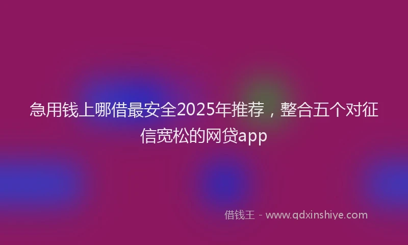 急用钱上哪借最安全2025年推荐，整合五个对征信宽松的网贷app