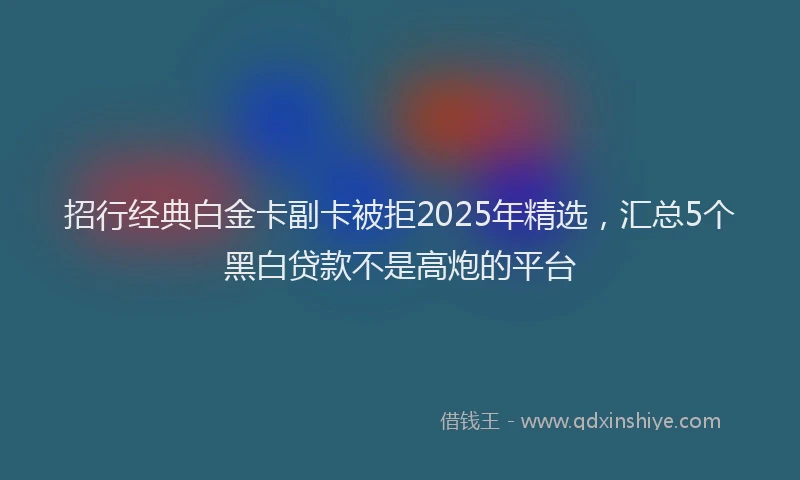 招行经典白金卡副卡被拒2025年精选，汇总5个黑白贷款不是高炮的平台