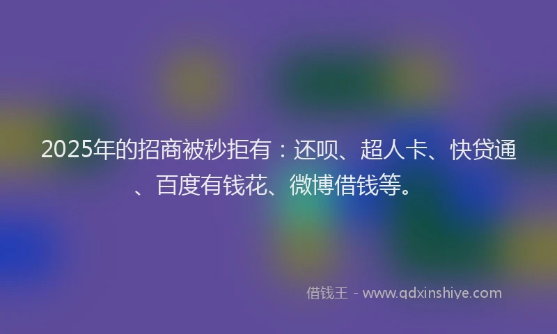 2025年的招商被秒拒有：还呗、超人卡、快贷通、百度有钱花、微博借钱等。