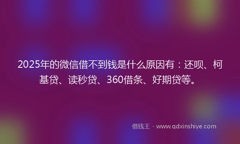 2025年的微信借不到钱是什么原因有：还呗、柯基贷、读秒贷、360借条、好期贷等。