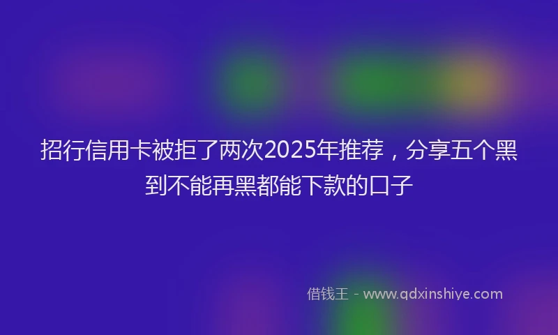 招行信用卡被拒了两次2025年推荐，分享五个黑到不能再黑都能下款的口子