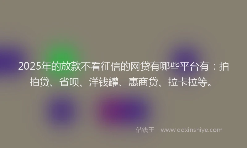 2025年的放款不看征信的网贷有哪些平台有：拍拍贷、省呗、洋钱罐、惠商贷、拉卡拉等。