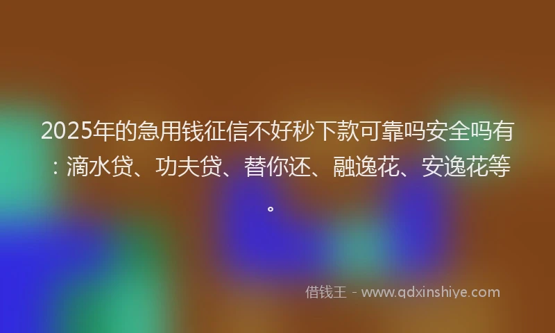 2025年的急用钱征信不好秒下款可靠吗安全吗有：滴水贷、功夫贷、替你还、融逸花、安逸花等。