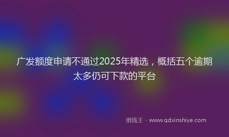 广发额度申请不通过2025年精选，概括五个逾期太多仍可下款的平台