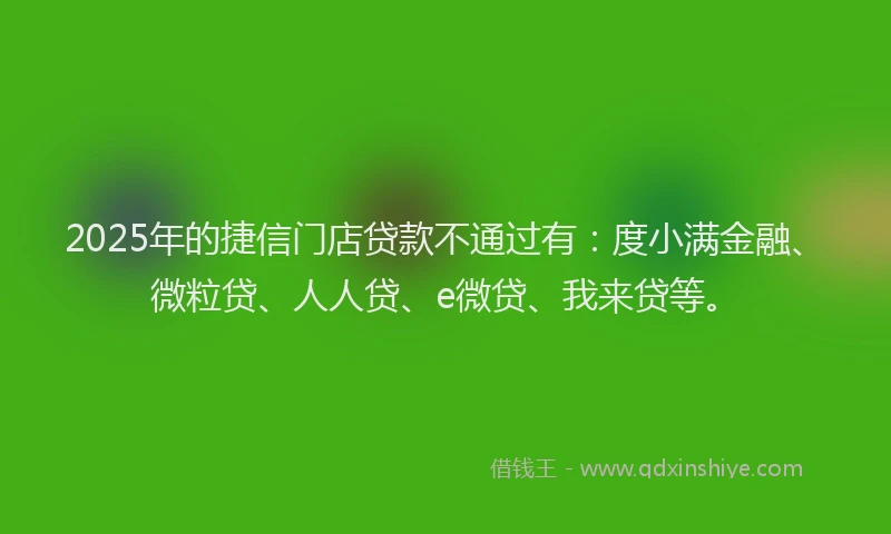 2025年的捷信门店贷款不通过有：度小满金融、微粒贷、人人贷、e微贷、我来贷等。