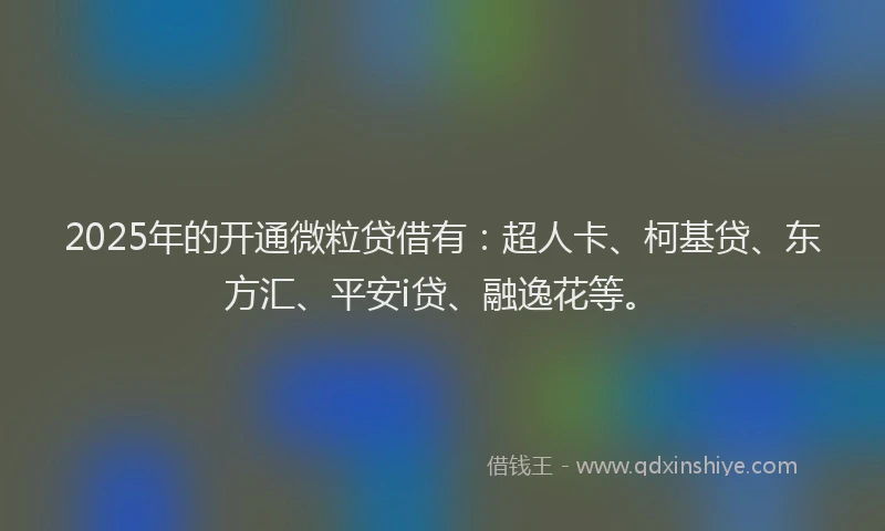 2025年的开通微粒贷借有：超人卡、柯基贷、东方汇、平安i贷、融逸花等。