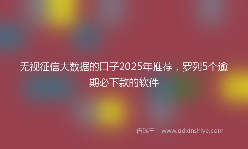 无视征信大数据的口子2025年推荐，罗列5个逾期必下款的软件