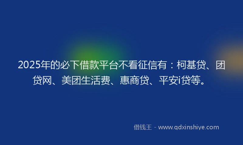 2025年的必下借款平台不看征信有：柯基贷、团贷网、美团生活费、惠商贷、平安i贷等。