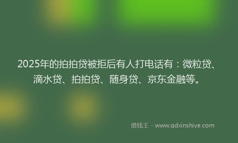 2025年的拍拍贷被拒后有人打电话有：微粒贷、滴水贷、拍拍贷、随身贷、京东金融等。