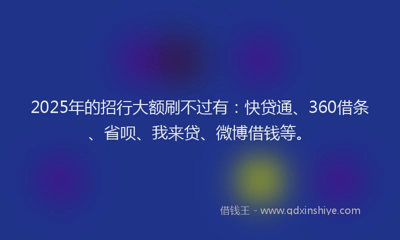 2025年的招行大额刷不过有：快贷通、360借条、省呗、我来贷、微博借钱等。