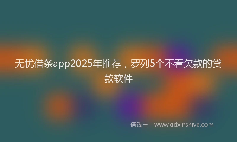 无忧借条app2025年推荐，罗列5个不看欠款的贷款软件