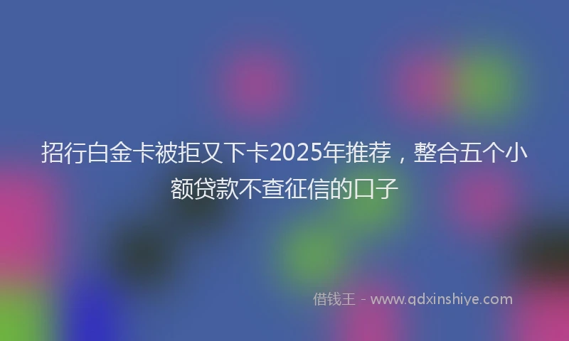 招行白金卡被拒又下卡2025年推荐，整合五个小额贷款不查征信的口子