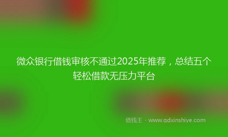 微众银行借钱审核不通过2025年推荐，总结五个轻松借款无压力平台
