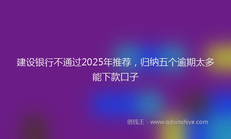 建设银行不通过2025年推荐，归纳五个逾期太多能下款口子