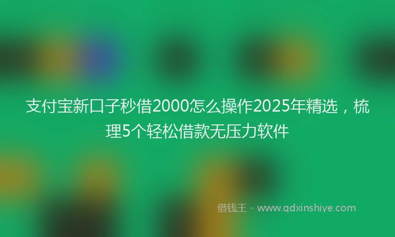 支付宝新口子秒借2000怎么操作2025年精选，梳理5个轻松借款无压力软件
