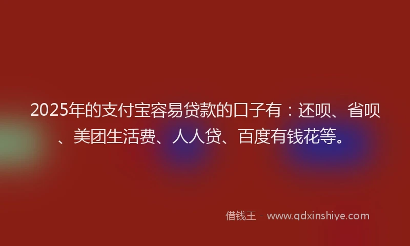2025年的支付宝容易贷款的口子有：还呗、省呗、美团生活费、人人贷、百度有钱花等。