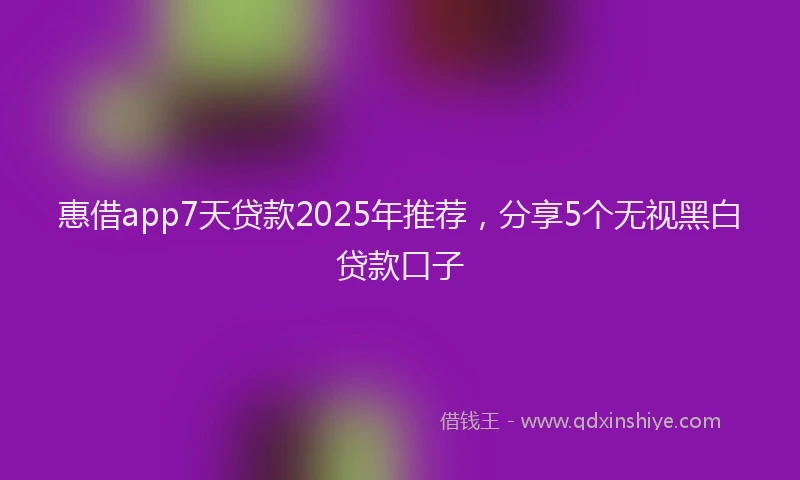 惠借app7天贷款2025年推荐，分享5个无视黑白贷款口子