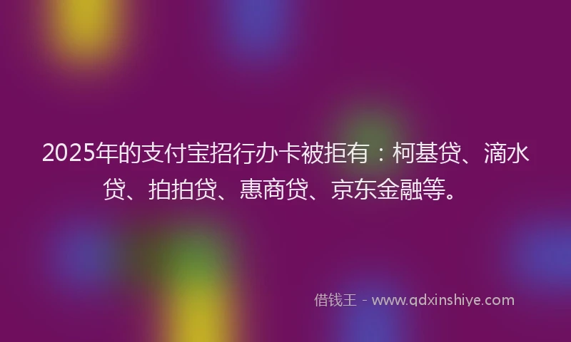 2025年的支付宝招行办卡被拒有：柯基贷、滴水贷、拍拍贷、惠商贷、京东金融等。