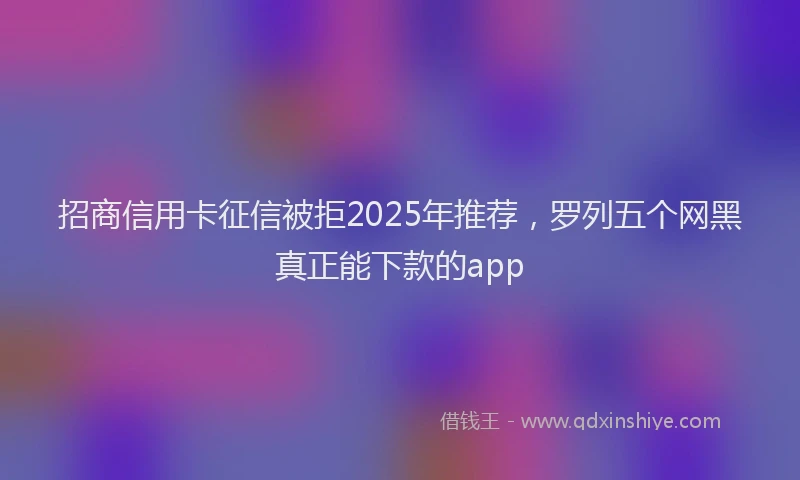招商信用卡征信被拒2025年推荐，罗列五个网黑真正能下款的app